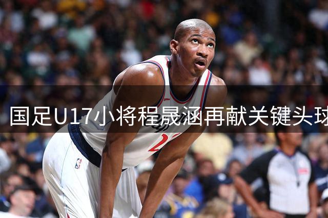 国足U17小将程晟涵再献关键头球，半场力克毕尔巴鄂U17